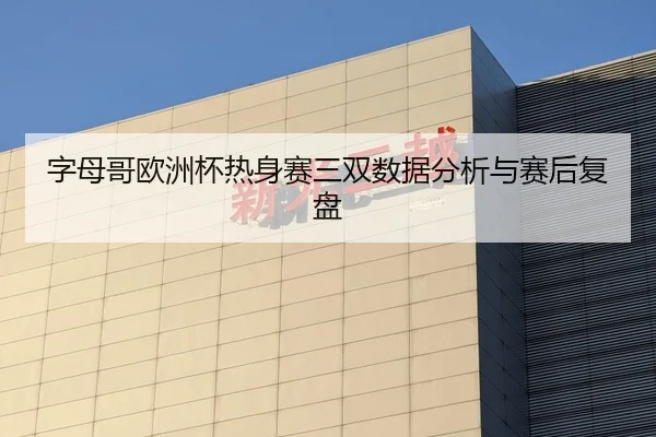 字母哥欧洲杯热身赛三双数据分析与赛后复盘